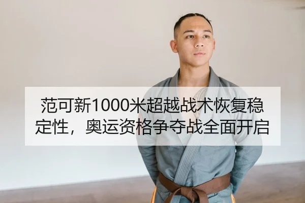 范可新1000米超越战术恢复稳定性，奥运资格争夺战全面开启 | yaxin
